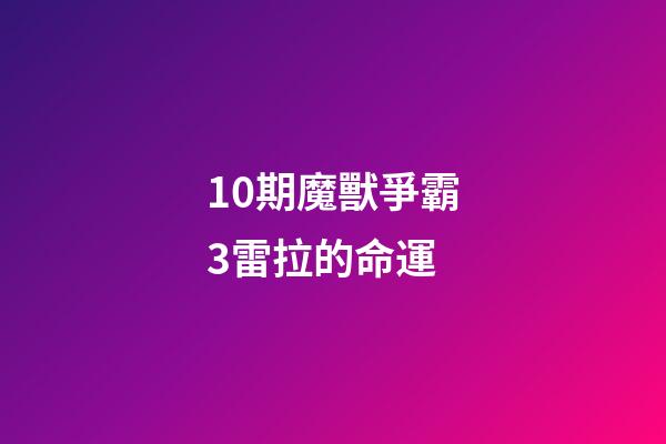 10期魔獸爭霸3雷拉的命運 (10期魔獸爭霸3雷拉的命運怎么樣)-第1張-觀點-玄機派
